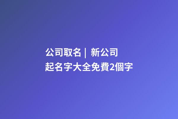 公司取名 |  新公司起名字大全免費2個字-第1張-公司起名-玄機派